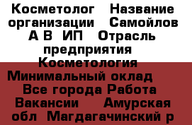 Косметолог › Название организации ­ Самойлов А.В, ИП › Отрасль предприятия ­ Косметология › Минимальный оклад ­ 1 - Все города Работа » Вакансии   . Амурская обл.,Магдагачинский р-н